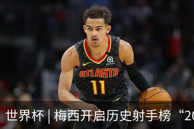 世界杯 | 梅西开启历史射手榜“20球时代”