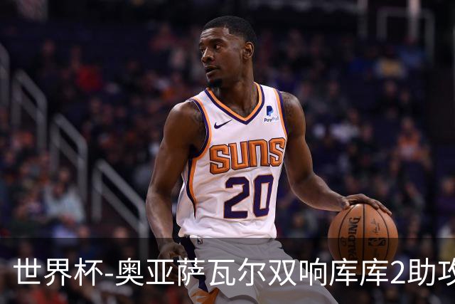 世界杯-奥亚萨瓦尔双响库库2助攻 西班牙3-0奥地利晋级