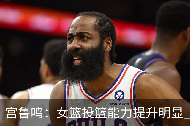 宫鲁鸣：女篮投篮能力提升明显 盼海外球员尽早归队