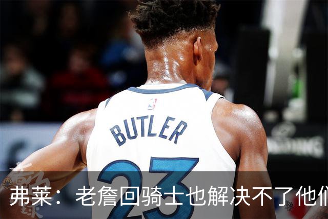 弗莱：老詹回骑士也解决不了他们内讧的问题 真不该去趟浑水