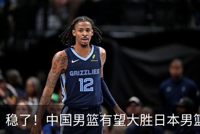稳了！中国男篮有望大胜日本男篮，5大硬核理由，想输都难