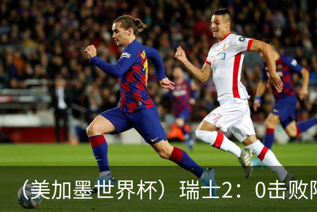 （美加墨世界杯）瑞士2：0击败阿尔及利亚晋级16强